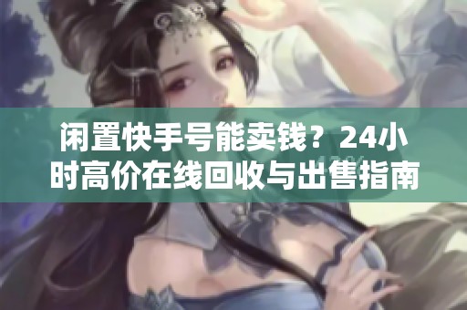 闲置快手号能卖钱?24小时高价在线回收与出售指南 闲置快手号能卖钱?24小时高价在线回收与出售指南