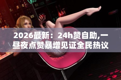 2026最新：24h赞自助,一昼夜点赞暴增见证全民热议时刻专业化打造您
