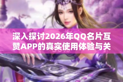 深入探讨2026年QQ名片互赞APP的真实使用体验与关注功能