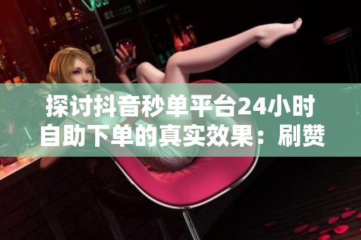 探讨抖音秒单平台24小时自助下单的真实效果：刷赞刷粉真的有用吗？