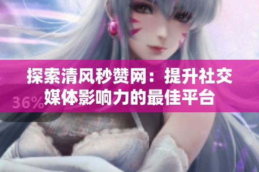 探索清风秒赞网:提升社交媒体影响力的最佳平台 探索清风秒赞网:提升社交媒体影响力的最佳平台