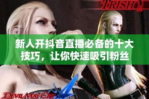 新人开抖音直播必备的十大技巧,让你快速吸引粉丝 新人开抖音直播必备的十大技巧,让你快速吸引粉丝