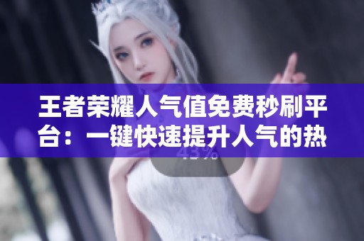 王者荣耀人气值免费秒刷平台：一键快速提升人气的热门网站推荐