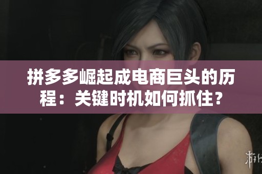 拼多多崛起成电商巨头的历程:关键时机如何抓住? 拼多多崛起成电商巨头的历程:关键时机如何抓住?