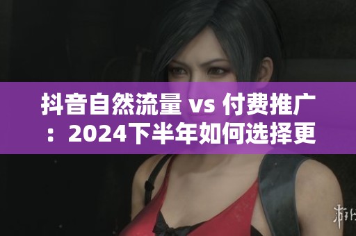 抖音自然流量 vs 付费推广:2024下半年如何选择更划算 抖音自然流量 vs 付费推广:2024下半年如何选择更划算