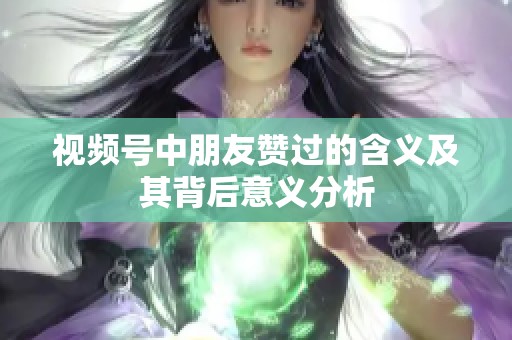 视频号中朋友赞过的含义及其背后意义分析