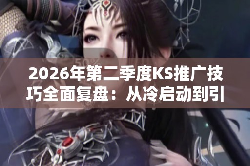 2026年第二季度KS推广技巧全面复盘:从冷启动到引爆的关键细节解析 2026年第二季度KS推广技巧全面复盘:从冷启动到引爆的关键细节解析