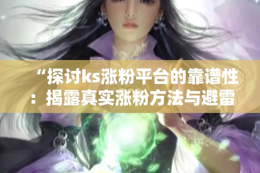 “探讨ks涨粉平台的靠谱性:揭露真实涨粉方法与避雷技巧” “探讨ks涨粉平台的靠谱性:揭露真实涨粉方法与避雷技巧”