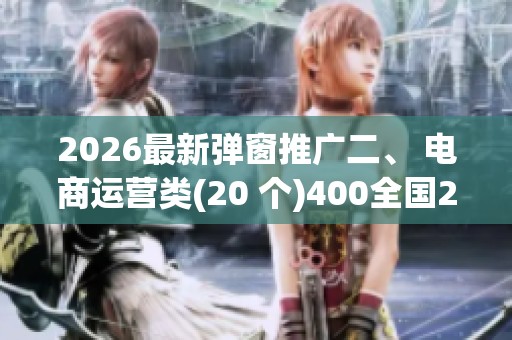 2026最新弹窗推广二、 电商运营类(20 个)400全国24小时售后服务 2026最新弹窗推广二、 电商运营类(20 个)400全国24小时售后服务