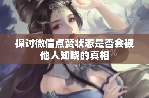 探讨微信点赞状态是否会被他人知晓的真相