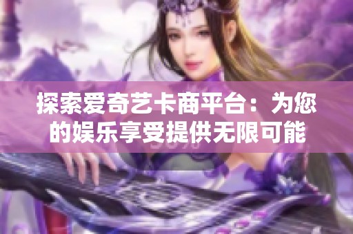 探索爱奇艺卡商平台:为您的娱乐享受提供无限可能 探索爱奇艺卡商平台:为您的娱乐享受提供无限可能