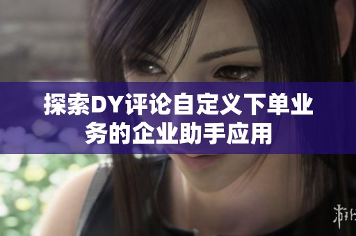 探索DY评论自定义下单业务的企业助手应用 探索DY评论自定义下单业务的企业助手应用