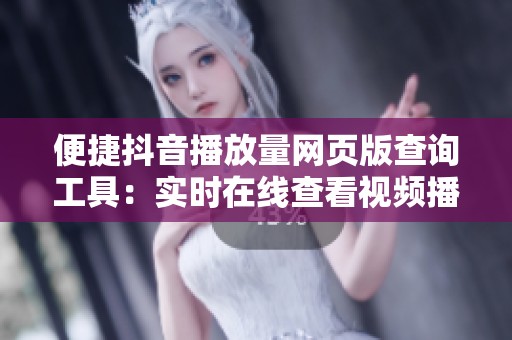 便捷抖音播放量网页版查询工具:实时在线查看视频播放数据 便捷抖音播放量网页版查询工具:实时在线查看视频播放数据