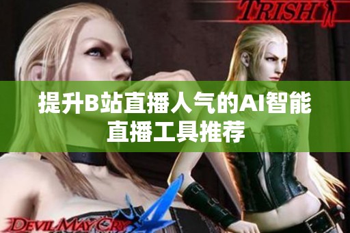提升B站直播人气的AI智能直播工具推荐 提升B站直播人气的AI智能直播工具推荐