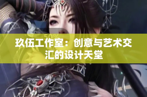 玖伍工作室:创意与艺术交汇的设计天堂 玖伍工作室:创意与艺术交汇的设计天堂