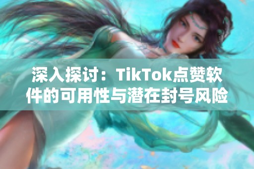 深入探讨：TikTok点赞软件的可用性与潜在封号风险揭秘