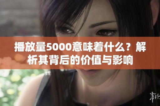 播放量5000意味着什么？解析其背后的价值与影响