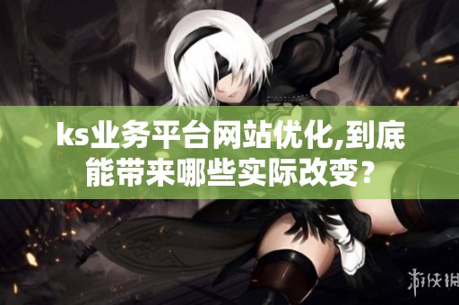ks业务平台网站优化,到底能带来哪些实际改变? ks业务平台网站优化,到底能带来哪些实际改变?