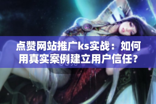 点赞网站推广ks实战:如何用真实案例建立用户信任? 点赞网站推广ks实战:如何用真实案例建立用户信任?