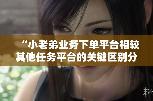 “小老弟业务下单平台相较其他任务平台的关键区别分析” “小老弟业务下单平台相较其他任务平台的关键区别分析”