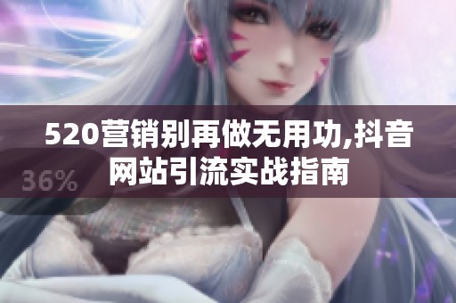 520营销别再做无用功,抖音网站引流实战指南