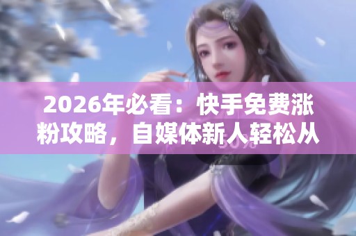 2026年必看:快手免费涨粉攻略,自媒体新人轻松从零积累粉丝 2026年必看:快手免费涨粉攻略,自媒体新人轻松从零积累粉丝