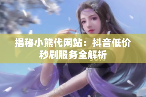 揭秘小熊代网站：抖音低价秒刷服务全解析