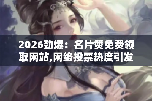 2026劲爆:名片赞免费领取网站,网络投票热度引发新型互动风潮精准 2026劲爆:名片赞免费领取网站,网络投票热度引发新型互动风潮精准