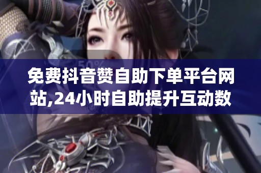 免费抖音赞自助下单平台网站,24小时自助提升互动数据_资讯 免费抖音赞自助下单平台网站,24小时自助提升互动数据_资讯