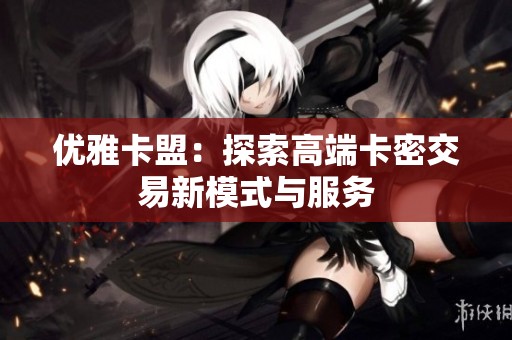 优雅卡盟：探索高端卡密交易新模式与服务