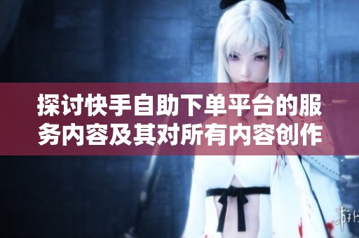探讨快手自助下单平台的服务内容及其对所有内容创作者的适用性