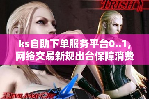 ks自助下单服务平台0..1,网络交易新规出台保障消费者权益新举措 ks自助下单服务平台0..1,网络交易新规出台保障消费者权益新举措