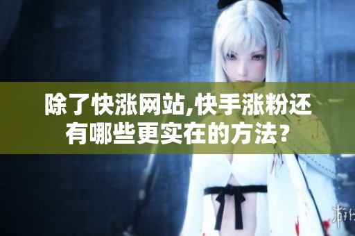 除了快涨网站,快手涨粉还有哪些更实在的方法? 除了快涨网站,快手涨粉还有哪些更实在的方法?