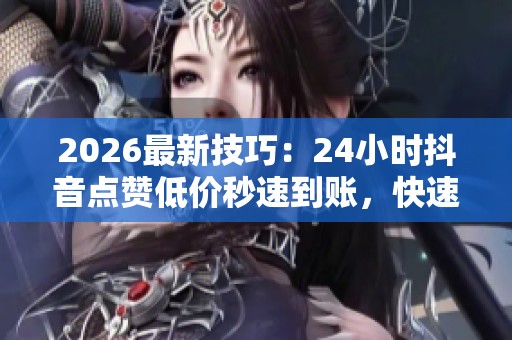 2026最新技巧:24小时抖音点赞低价秒速到账,快速涨粉引爆流量的秘笈 2026最新技巧:24小时抖音点赞低价秒速到账,快速涨粉引爆流量的秘笈