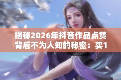 揭秘2026年抖音作品点赞背后不为人知的秘密:买10个赞的真相解析 揭秘2026年抖音作品点赞背后不为人知的秘密:买10个赞的真相解析