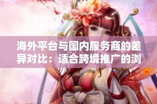 海外平台与国内服务商的差异对比:适合跨境推广的浏览量购买渠道分析 海外平台与国内服务商的差异对比:适合跨境推广的浏览量购买渠道分析
