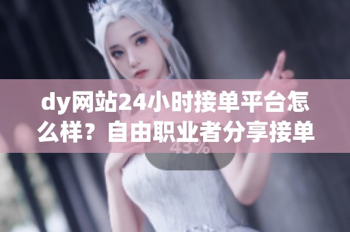 dy网站24小时接单平台怎么样?自由职业者分享接单技巧与现状 dy网站24小时接单平台怎么样?自由职业者分享接单技巧与现状