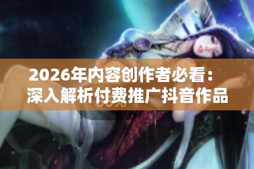 2026年内容创作者必看: 深入解析付费推广抖音作品的潜在回报与陷阱 2026年内容创作者必看: 深入解析付费推广抖音作品的潜在回报与陷阱