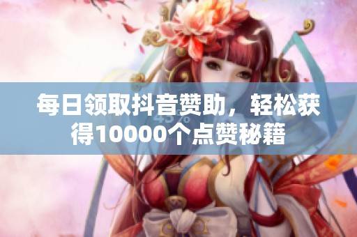 每日领取抖音赞助,轻松获得10000个点赞秘籍 每日领取抖音赞助,轻松获得10000个点赞秘籍