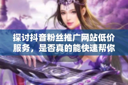 探讨抖音粉丝推广网站低价服务,是否真的能快速帮你涨粉? 探讨抖音粉丝推广网站低价服务,是否真的能快速帮你涨粉?