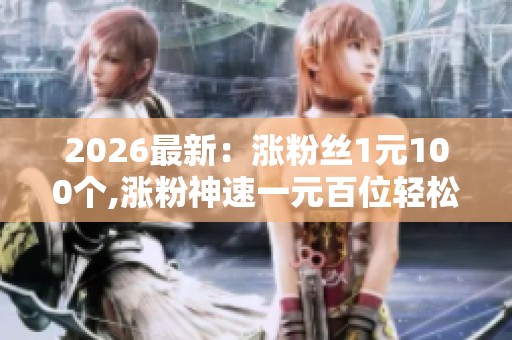 2026最新：涨粉丝1元100个,涨粉神速一元百位轻松达成目标数字化