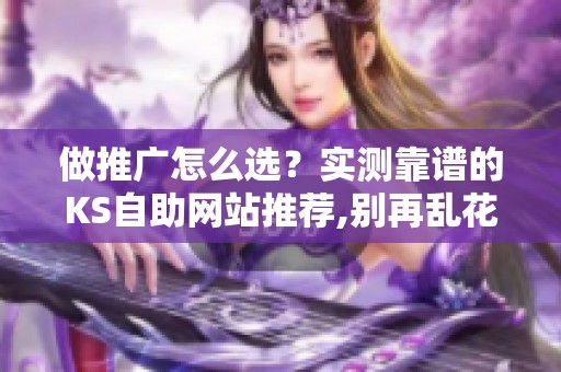 做推广怎么选?实测靠谱的KS自助网站推荐,别再乱花钱了 做推广怎么选?实测靠谱的KS自助网站推荐,别再乱花钱了