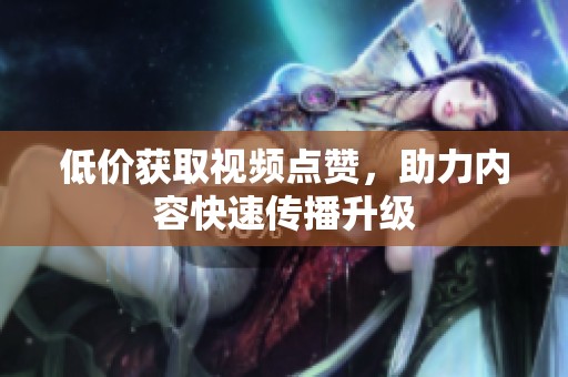 低价获取视频点赞,助力内容快速传播升级 低价获取视频点赞,助力内容快速传播升级