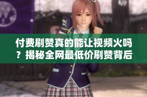 付费刷赞真的能让视频火吗?揭秘全网最低价刷赞背后的陷阱 付费刷赞真的能让视频火吗?揭秘全网最低价刷赞背后的陷阱
