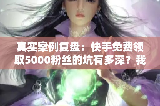 真实案例复盘：快手免费领取5000粉丝的坑有多深？我用三个月时间换