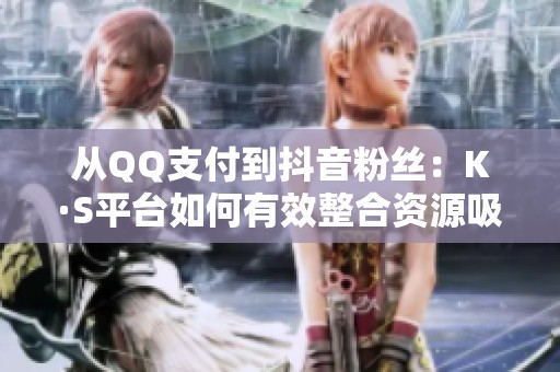 从QQ支付到抖音粉丝:K·S平台如何有效整合资源吸引用户提升活跃度? 从QQ支付到抖音粉丝:K·S平台如何有效整合资源吸引用户提升活跃度?