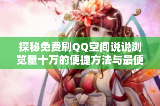 探秘免费刷QQ空间说说浏览量十万的便捷方法与最便宜快手刷网站推荐