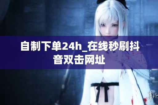自制下单24h_在线秒刷抖音双击网址 自制下单24h_在线秒刷抖音双击网址