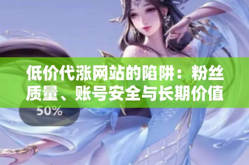 低价代涨网站的陷阱:粉丝质量、账号安全与长期价值 低价代涨网站的陷阱:粉丝质量、账号安全与长期价值
