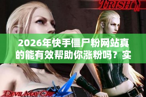 2026年快手僵尸粉网站真的能有效帮助你涨粉吗?实测结果深入分析 2026年快手僵尸粉网站真的能有效帮助你涨粉吗?实测结果深入分析